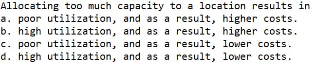 Allocating too much capacity to a location results in
a. poor utilization,
b. high utilization,
c. poor utilization,
d. high utilization,
and as a result, higher costs.
and as a result, higher costs.
and as a result, lower costs.
and as a result, lower costs.