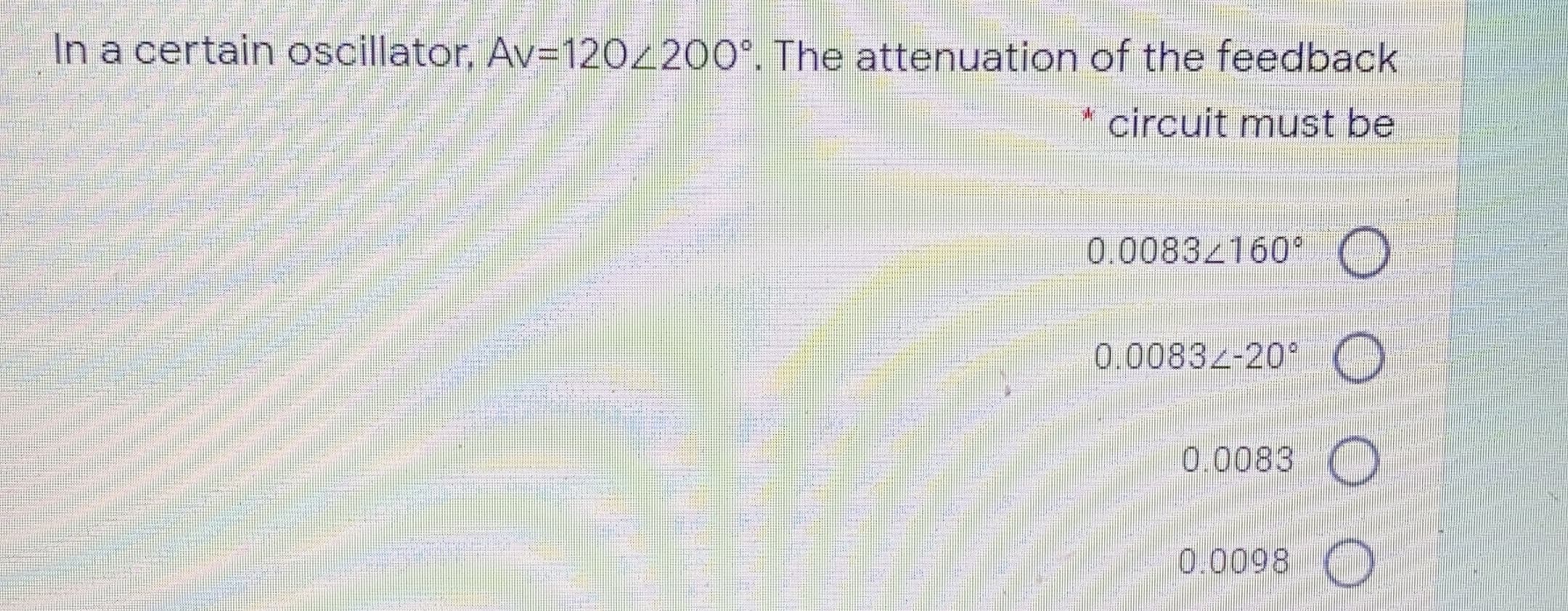 In a certain oscillator, Av=120z200°. The attenuation of the feedback
circuit must be
0.0083/160
0.0083z-20
0.0083
0.0098
