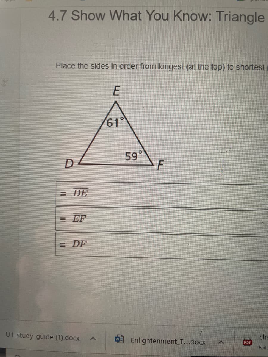 4.7 Show What You Know: Triangle
Place the sides in order from longest (at the top) to shortest
61°
59°
F
= DE
= EF
= DF
U1 study_guide (1).docx
cha
Enlightenment_T..docx
PDF
Faile
