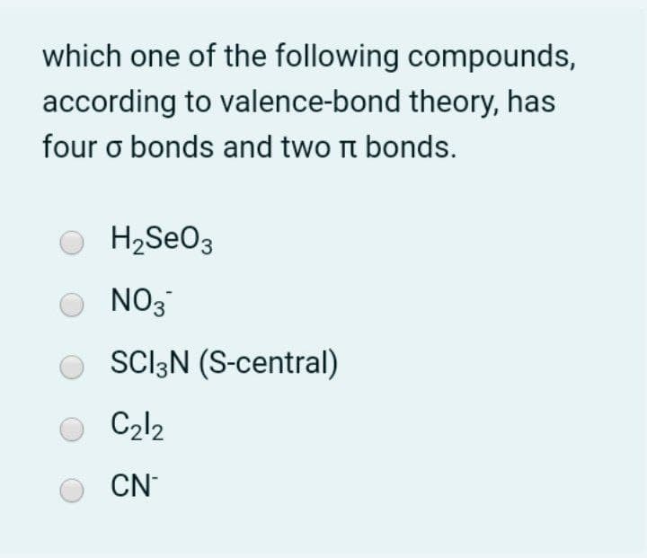 which one of the following compounds,
according to valence-bond theory, has
four o bonds and two t bonds.
O H2SEO3
NO3
O SCIĄN (S-central)
C2l2
CN
