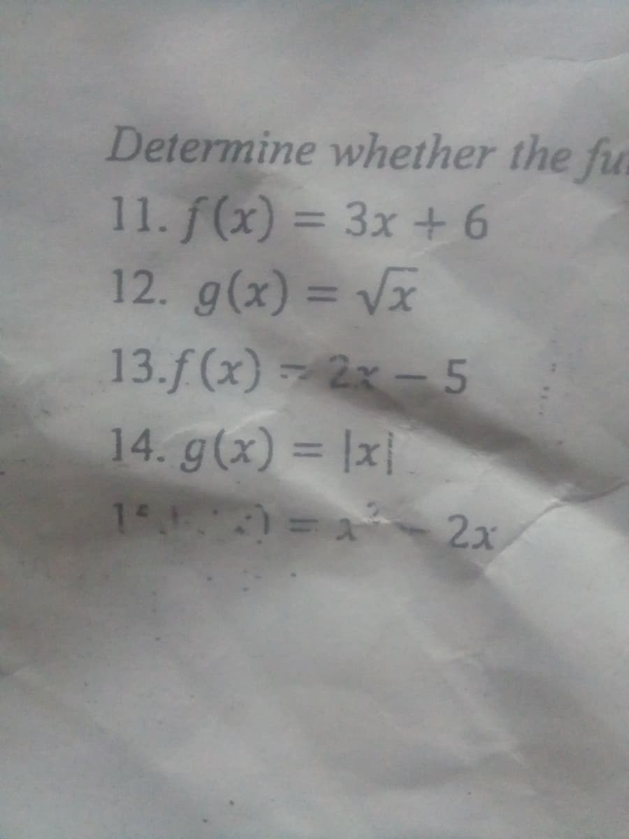 Determine whether the fur
11. f(x) = 3x + 6
12. g(x) = Vx
%3D
13.f (x) 2x- 5
14. g(x) = |x|
14 = 2x
