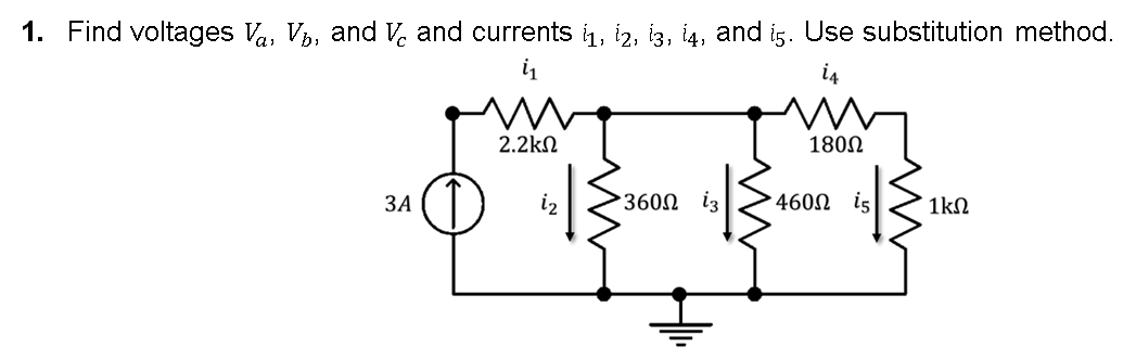 1. Find voltages Va, V., and V, and currents i1, 12, 13, 14, and is. Use substitution method.
ἰ
i4
34
2.2ΚΩ
ἰχ
360Ω i3
180Ω
460Ω ἷς
1kΩ