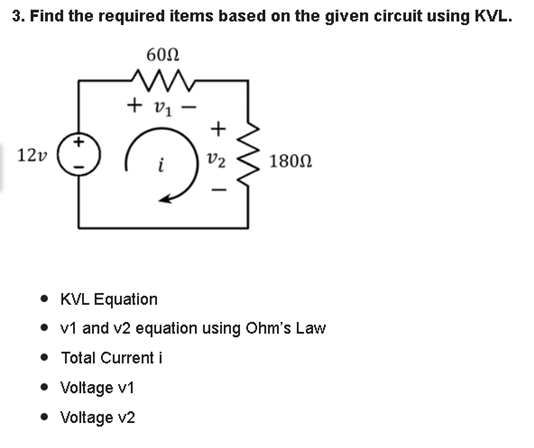 3. Find the required items based on the given circuit using KVL.
12v
600
+ 0₁-
+
V2
-
180Ω
KVL Equation
• v1 and v2 equation using Ohm's Law
• Total Current i
• Voltage v1
• Voltage v2