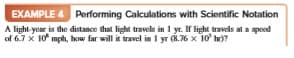 EXAMPLE 4 Performing Calculations with Scientific Notation
A light year is the distance that light travels in 1 yr. If light travels at a speod
of 6.7 x 10 mph, how far will it travel in I yr (8.76 x 10' hr)?
