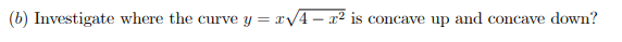 (b) Investigate where the curve
y = xV4 – x2 is concave up and concave down?
