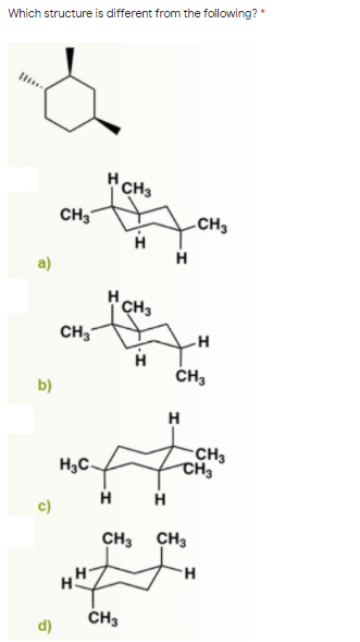 Which structure is different from the following? *
HCH3
CH3
CH3
a)
CH3
CH,
CH,
b)
H
H3C-
CH3
CH3
H
H
CH3
CH3
H.
H.
CH3
d)
