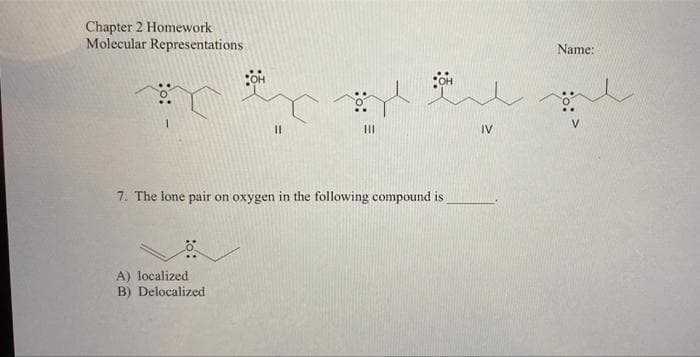 Chapter 2 Homework
Molecular Representations
11
|||
7. The lone pair on oxygen in the following compound is
A) localized
B) Delocalized
OH
IV
Name:
