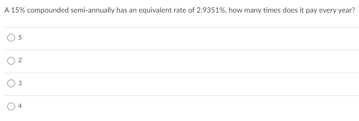 A 15% compounded semi-annually has an equivalent rate of 2.9351%, how many times does it pay every year?
O 4
2.
3.
