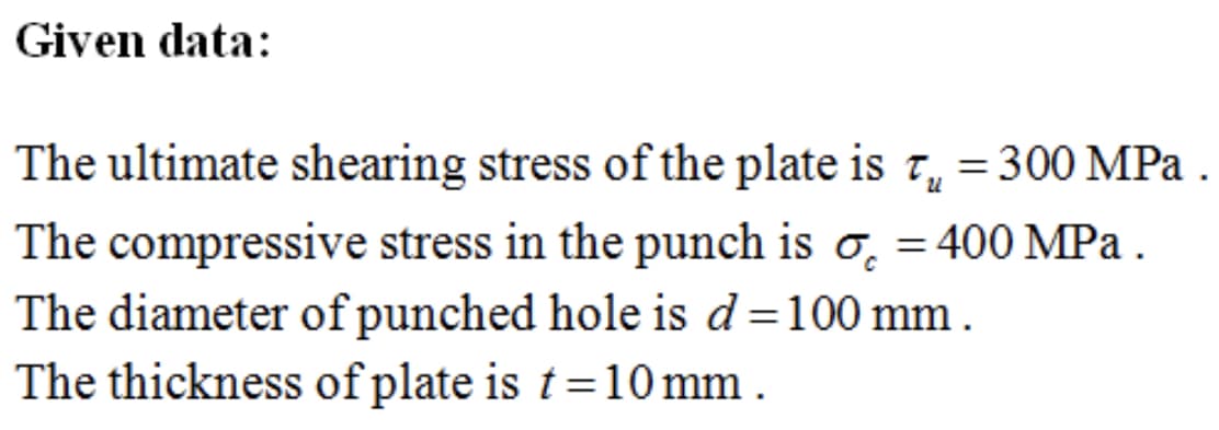 Given data:
The ultimate shearing stress of the plate is t, = 300 MPa .
The compressive stress in the punch is o̟ = 400 MPa .
The diameter of punched hole is d=100 mm.
The thickness of plate is t=10 mm .
