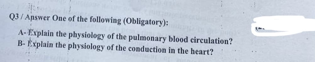 Q3/Answer One of the following (Obligatory):
A-Explain the physiology of the pulmonary blood circulation?
B- Explain the physiology of the conduction in the heart?