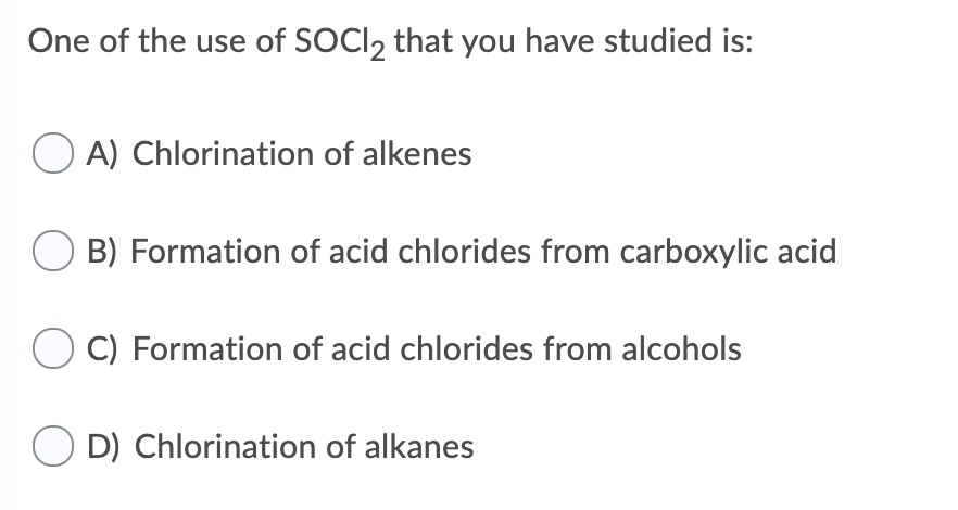One of the use of SOCI2 that you have studied is:
O A) Chlorination of alkenes
O B) Formation of acid chlorides from carboxylic acid
C) Formation of acid chlorides from alcohols
O D) Chlorination of alkanes
