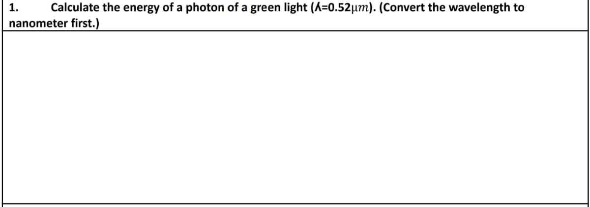 1. Calculate the energy of a photon of a green light (A=0.52μm). (Convert the wavelength to
nanometer first.)