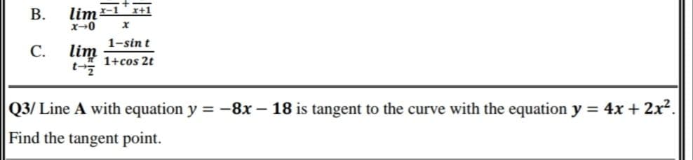 В.
lim-1+1
x-0
1-sin t
С.
lim
1+cos 2t
Q3/ Line A with equation y = -8x – 18 is tangent to the curve with the equation y = 4x + 2x2.
Find the tangent point.
