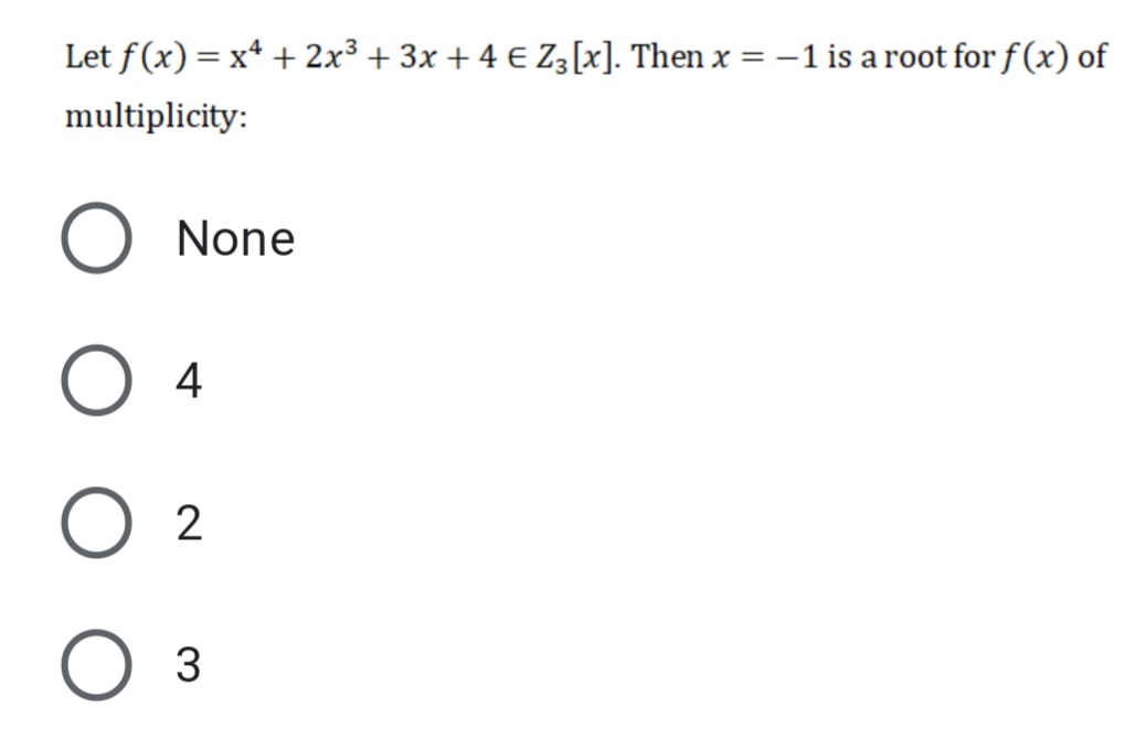 Let f(x) = x* + 2x³ + 3x + 4 € Z [x]. Then x = –1 is a root for f(x) of
multiplicity:
None
4
2
