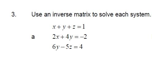3.
Use an inverse matrix to solve each system.
x+y+z =1
a
2.x + 4y = -2
6y – 5z = 4

