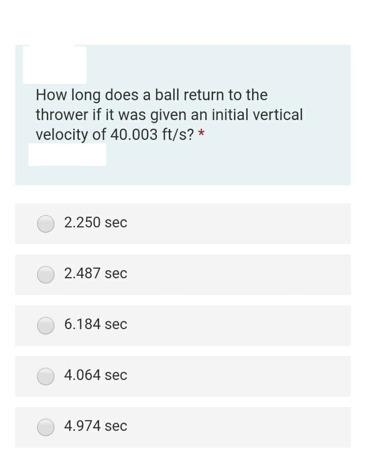 How long does a ball return to the
thrower if it was given an initial vertical
velocity of 40.003 ft/s? *
2.250 sec
2.487 sec
6.184 sec
4.064 sec
4.974 sec

