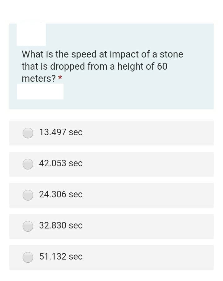 What is the speed at impact of a stone
that is dropped from a height of 60
meters? *
13.497 sec
42.053 sec
24.306 sec
32.830 sec
51.132 sec
