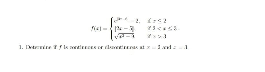 3r-6-2,
if x < 2
f(x)= [2x - 5],
if 2 < x < 3.
√x²9,
if x > 3
1. Determine if f is continuous or discontinuous at x = 2 and x = 3.