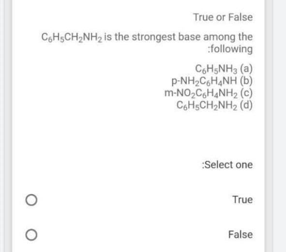 True or False
C6H5CH2NH2 is the strongest base among the
:following
C6H5NH3 (a)
p-NH2C6H4NH (b)
m-NO2C6HANH2 (c)
C6H5CH2NH2 (d)
:Select one
True
False

