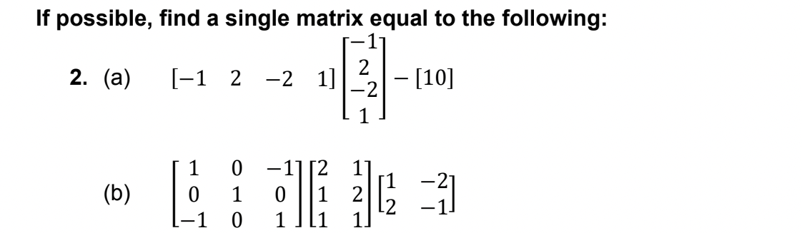 If possible, find a single matrix equal to the following:
2. (а)
[-1 2 -2 1]
- [10]
-2
1
-11[2
(b)
1
1 2
l2
-1 0
