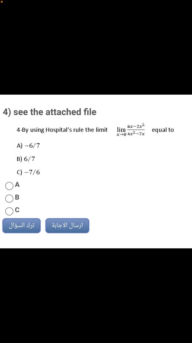 4) see the attached file
4-By using Hospital's rule the limit
6x-2x2
lim
x→0 4x2-7x equal to
A) -6/7
B) 6/7
C) –7/6
ترك السؤال
ارسال الاجابة
