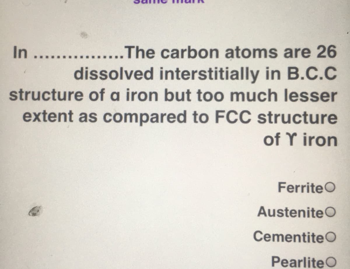 In ....
......The carbon atoms are 26
dissolved interstitially in B.C.C
structure of a iron but too much lesser
extent as compared to FCC structure
of Y iron
FerriteO
AusteniteO
CementiteO
PearliteO

