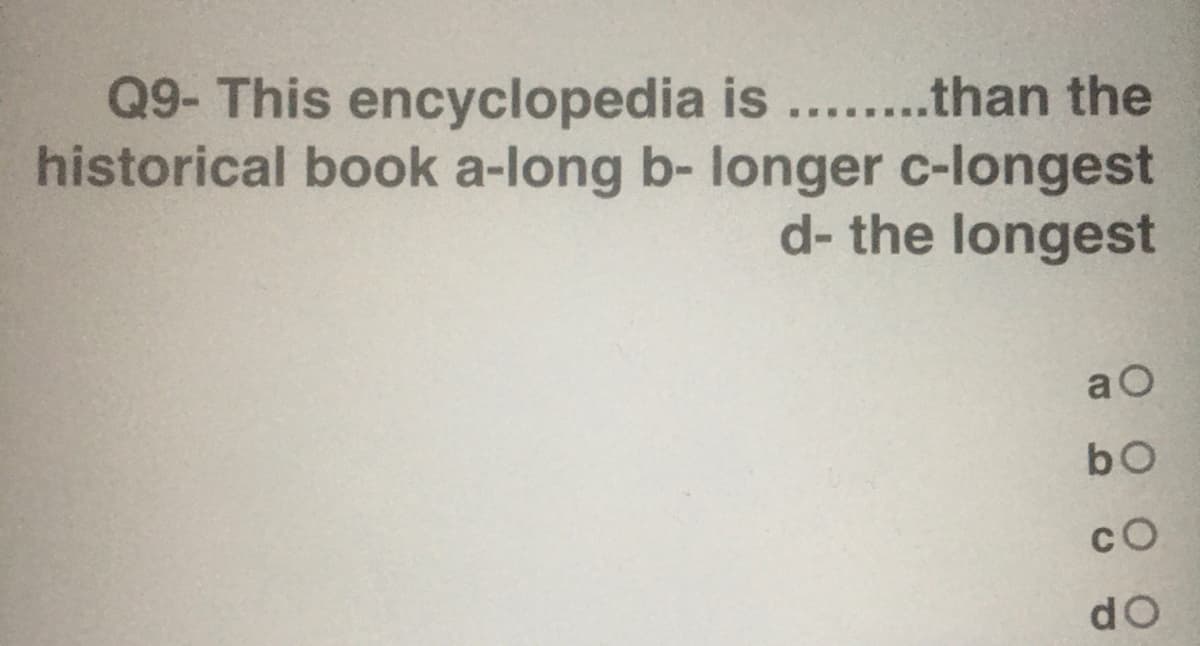 Q9- This encyclopedia is ......than the
historical book a-long b- longer c-longest
d- the longest
a O
cO
do
