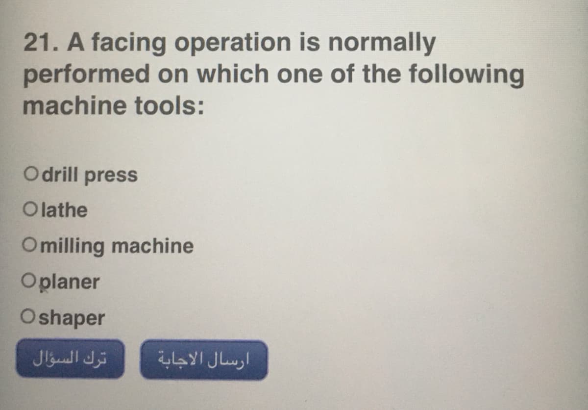 21. A facing operation is normally
performed on which one of the following
machine tools:
O drill press
O lathe
Omilling machine
Oplaner
Oshaper
ترك السؤال
ارسال الاجابة
