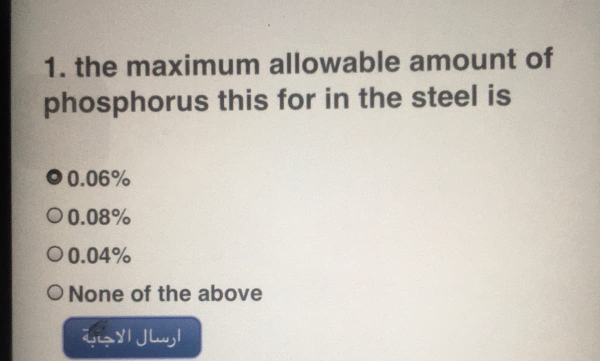 1. the maximum allowable amount of
phosphorus this for in the steel is
00.06%
00.08%
00.04%
O None of the above
ارسال الاجابة
