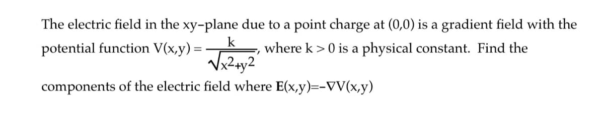 The electric field in the xy-plane due to a point charge at (0,0) is a gradient field with the
where k> 0 is a physical constant. Find the
potential function V(x,y)=
k
√√√x²+x2
components of the electric field where E(x,y)=-VV(x,y)