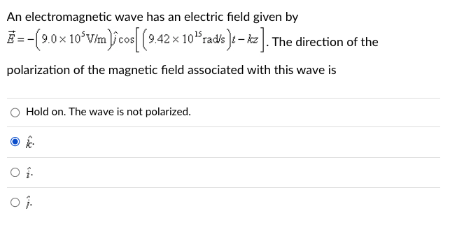 An electromagnetic wave has an electric field given by
E = -(9.0 × 10³V/m) cos[(9.42 × 10¹radis)t - kz]. The direction of the
polarization of the magnetic field associated with this wave is
Hold on. The wave is not polarized.
Of.
Of