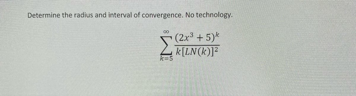 Determine the radius and interval of convergence. No technology.
00
(2x3 +5)*
4 k[LN(k)]?
k=5
