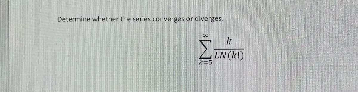 Determine whether the series converges or diverges.
00
k
LN(k!)
k=5
