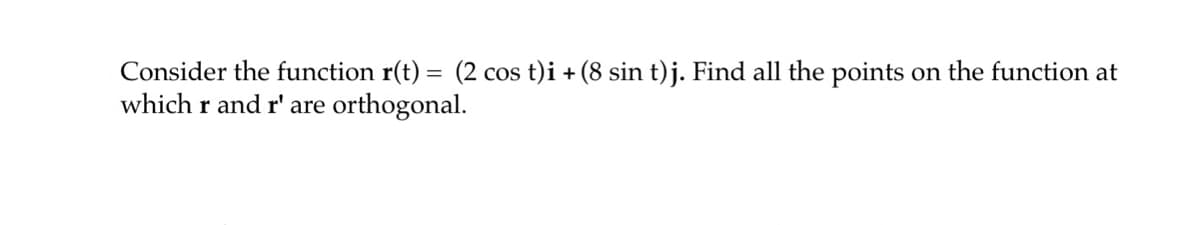 Consider the function r(t) = (2 cos t)i + (8 sin t)j. Find all the points on the function at
which r and r' are orthogonal.