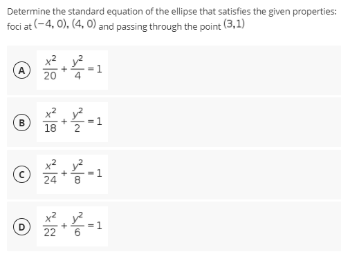Determine the standard equation of the ellipse that satisfies the given properties:
foci at (-4, 0), (4, 0) and passing through the point (3,1)
A
20
x². y?
B
+
=1
18
2
x2. y?
(c)
1
+
24
8
x2. y?
%3D
22
6
