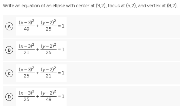 Write an equation of an ellipse with center at (3,2), focus at (5,2), and vertex at (8,2).
(x- 3)2 (y-2)?
A
= 1
25
49
(x- 3)?, (y-2)?
+
= 1
21
25
(x – 3)?, (v-2)²
= 1
+
25
21
(x- 3)?, (v-2)?
= 1
+
25
49
