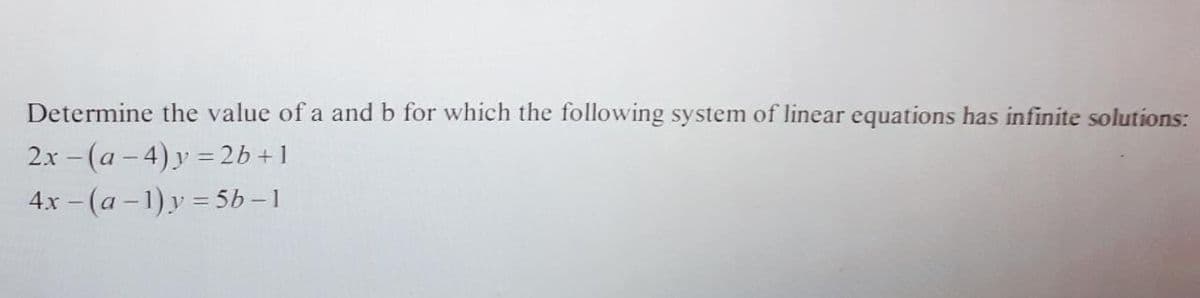 Determine the value of a and b for which the following system of linear equations has infinite solutions:
2x -(a -4)y = 2b +1
4x - (a - 1) y = 5b – 1
