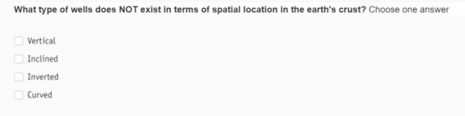 What type of wells does NOT exist in terms of spatial location in the earth's crust? Choose one answer
O Vertical
Inclined
Inverted
Curved
