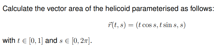 Calculate the vector area of the helicoid parameterised as follows:
r(t, s) = (t cos s, t sin s, s)
with t = [0, 1] and s € [0, 2π].