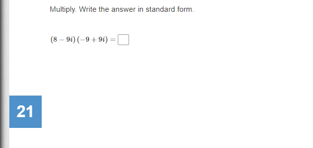 Multiply. Write the answer in standard form.
(8 – 9i) (–9 + 9i) =
21
