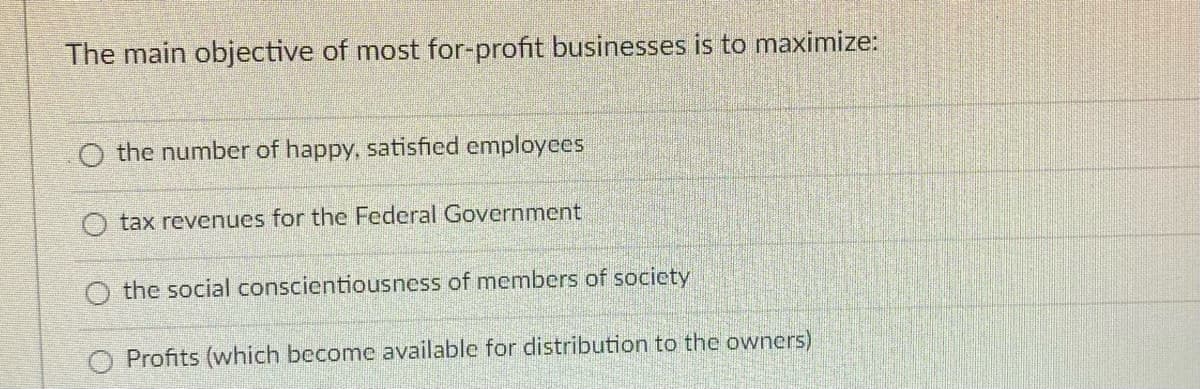 The main objective of most for-profit businesses is to maximize:
O the number of happy, satisfied employees
tax revenues for the Federal Government
the social conscientiousness of members of society
Profits (which become available for distribution to the owners)