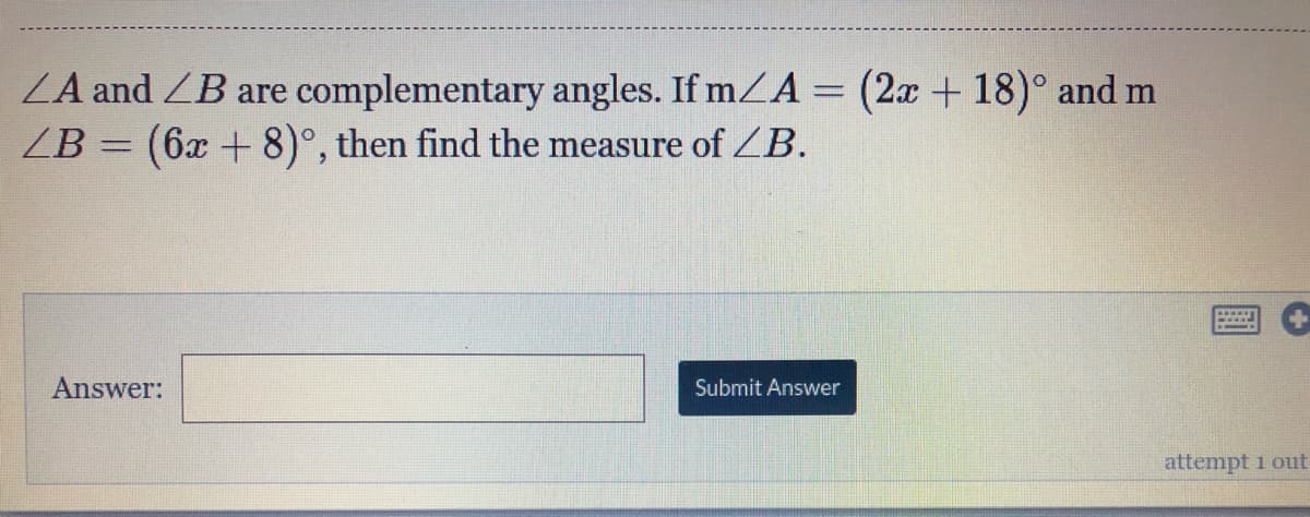 ZA and ZB are complementary angles. If mZA = (2x + 18)° and m
ZB = (6x + 8)°, then find the measure of B.
%3D
Answer:
Submit Answer
attempt 1 out
