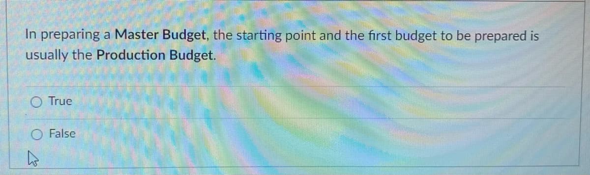 In preparing a Master Budget, the starting point and the first budget to be prepared is
usually the Production Budget.
E
True
False