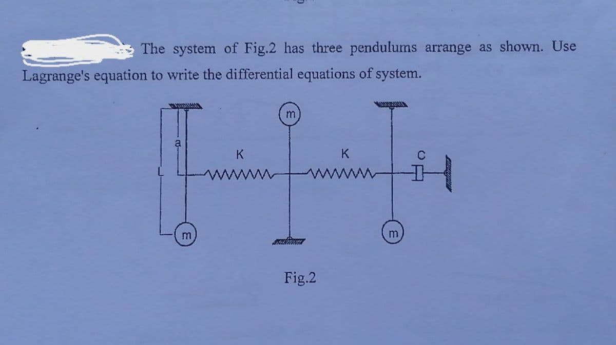 The system of Fig.2 has three pendulums arrange as shown. Use
Lagrange's equation to write the differential equations of system.
K
www
Fig.2
