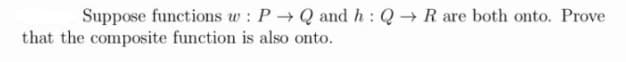 Suppose functions w : P → Q and h : Q→ R are both onto. Prove
that the composite function is also onto.
