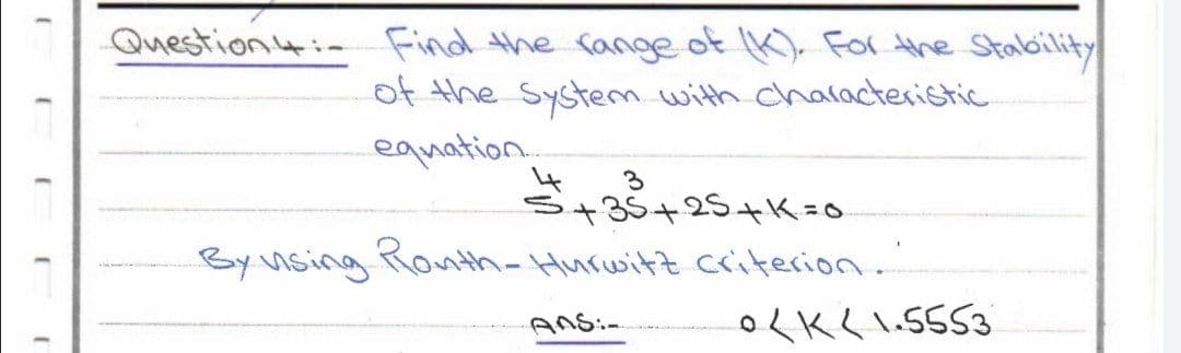 (
Question 4: Find the range of (K). For the Stability
of the system with characteristic
equation.
3
5+35+25+K=0
By using Ronth-Hurwitz criterion...
Ans:-
0K(1.5553