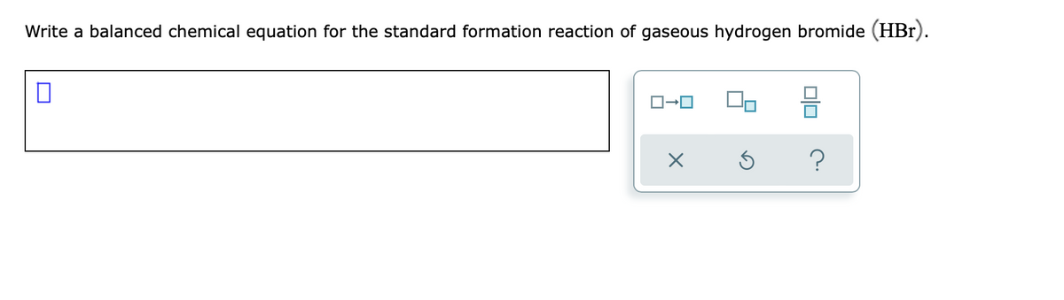 Write a balanced chemical equation for the standard formation reaction of gaseous hydrogen bromide (HBr).
0
ロ→ロ
X
Ś
0|0
?