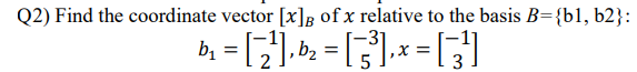 Q2) Find the coordinate vector [x]g of x relative to the basis B={b1, b2}:
b2 =
