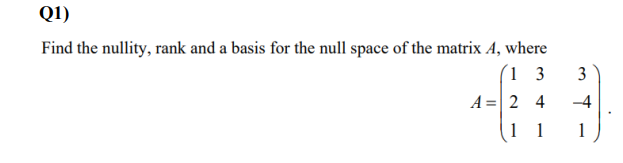 Q1)
Find the nullity, rank and a basis for the null space of the matrix A, where
(1 3
3
A =| 2 4
-4
1
1
