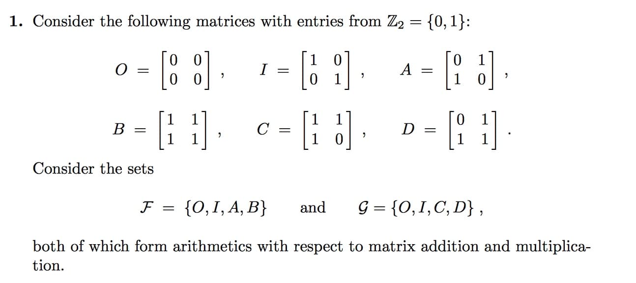 1. Consider the following matrices with entries from Z2 - 10, 1)
D=
Consider the sets
both of which form arithmetics with respect to matrix addition and multiplica-
tion

